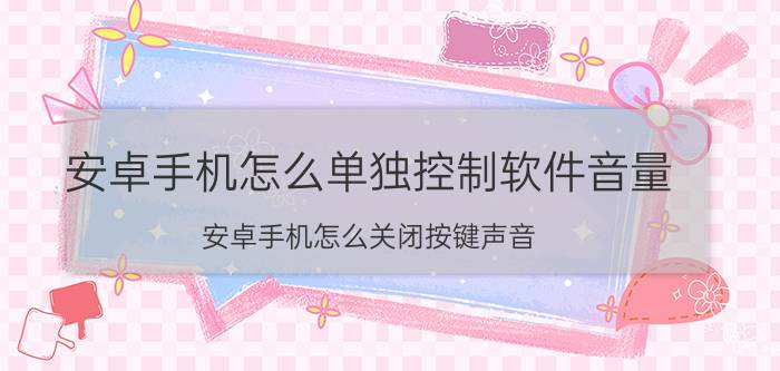 安卓手机怎么单独控制软件音量 安卓手机怎么关闭按键声音？